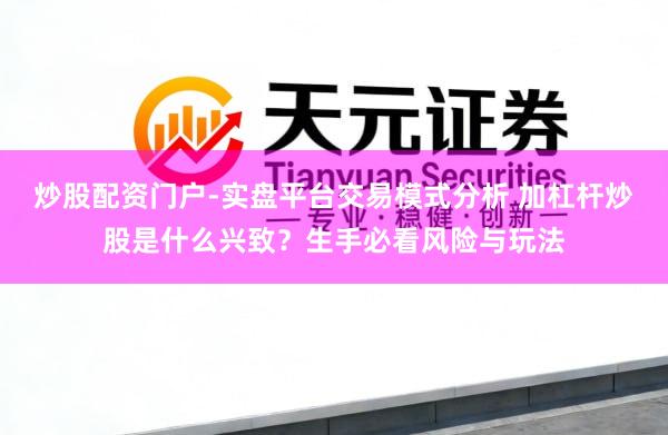 炒股配资门户-实盘平台交易模式分析 加杠杆炒股是什么兴致？生手必看风险与玩法