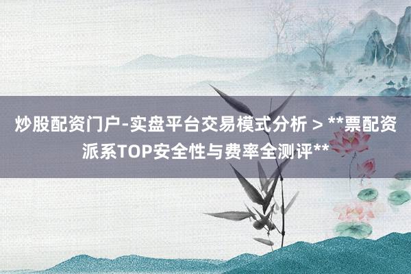 炒股配资门户-实盘平台交易模式分析 > **票配资派系TOP安全性与费率全测评**