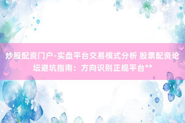 炒股配资门户-实盘平台交易模式分析 股票配资论坛避坑指南：方向识别正规平台**