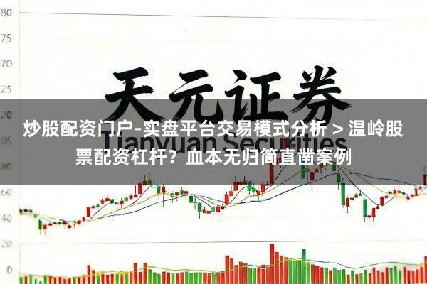 炒股配资门户-实盘平台交易模式分析 > 温岭股票配资杠杆？血本无归简直凿案例
