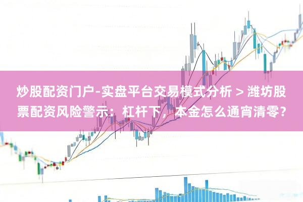 炒股配资门户-实盘平台交易模式分析 > 潍坊股票配资风险警示：杠杆下，本金怎么通宵清零？