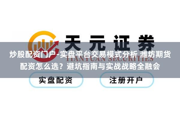 炒股配资门户-实盘平台交易模式分析 潍坊期货配资怎么选？避坑指南与实战战略全融会