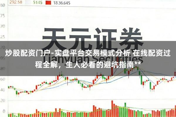 炒股配资门户-实盘平台交易模式分析 在线配资过程全解，生人必看的避坑指南**