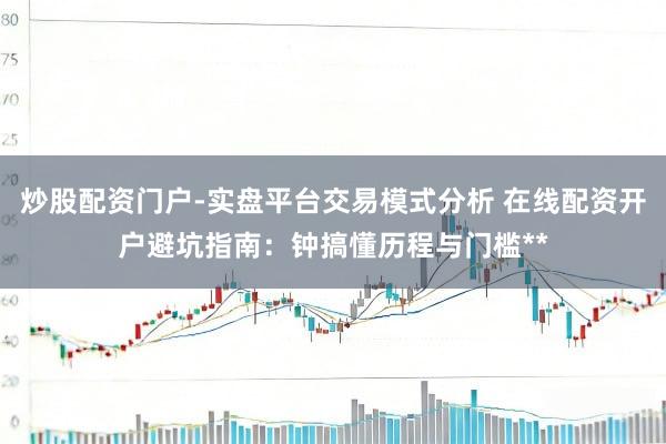 炒股配资门户-实盘平台交易模式分析 在线配资开户避坑指南：钟搞懂历程与门槛**