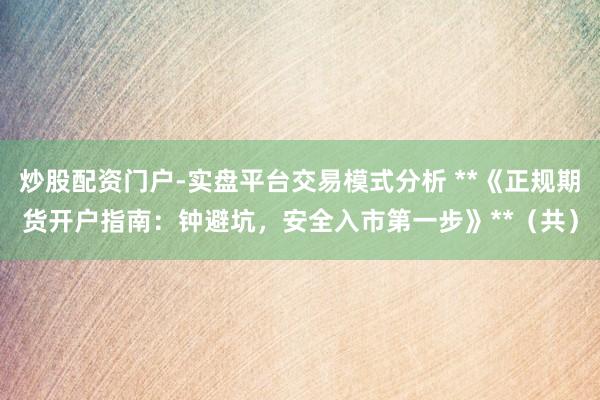 炒股配资门户-实盘平台交易模式分析 **《正规期货开户指南：钟避坑，安全入市第一步》**（共）
