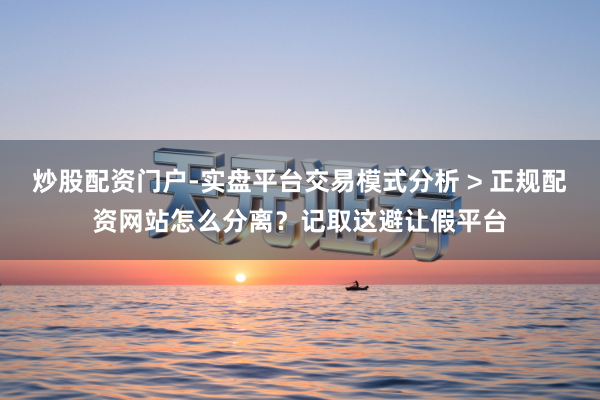 炒股配资门户-实盘平台交易模式分析 > 正规配资网站怎么分离？记取这避让假平台